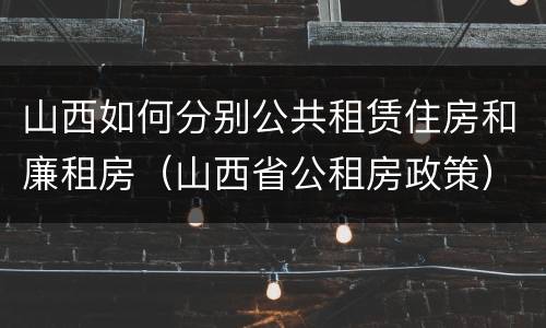 山西如何分别公共租赁住房和廉租房（山西省公租房政策）