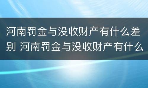 河南罚金与没收财产有什么差别 河南罚金与没收财产有什么差别吗