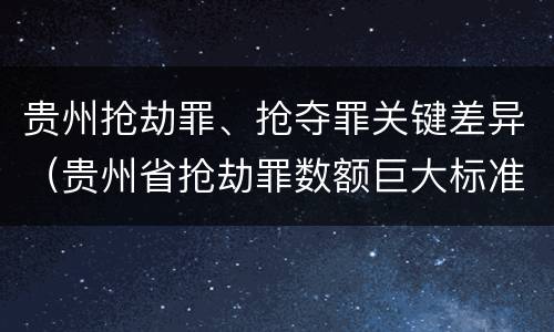 贵州抢劫罪、抢夺罪关键差异（贵州省抢劫罪数额巨大标准）