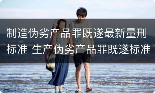 制造伪劣产品罪既遂最新量刑标准 生产伪劣产品罪既遂标准