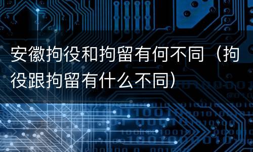 安徽拘役和拘留有何不同（拘役跟拘留有什么不同）