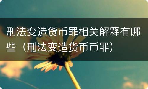 刑法变造货币罪相关解释有哪些（刑法变造货币币罪）