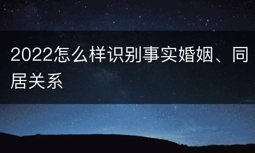2022怎么样识别事实婚姻、同居关系