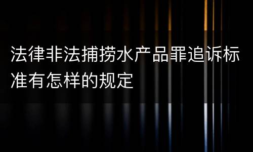 法律非法捕捞水产品罪追诉标准有怎样的规定