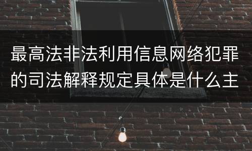 最高法非法利用信息网络犯罪的司法解释规定具体是什么主要内容