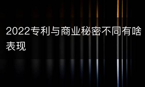 2022专利与商业秘密不同有啥表现