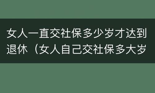 女人一直交社保多少岁才达到退休（女人自己交社保多大岁数退休）
