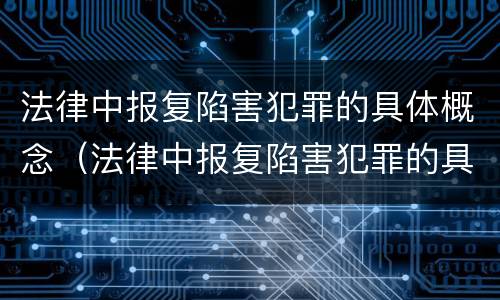 法律中报复陷害犯罪的具体概念（法律中报复陷害犯罪的具体概念是）