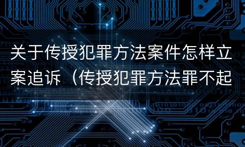 关于传授犯罪方法案件怎样立案追诉（传授犯罪方法罪不起诉）