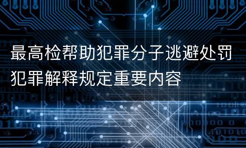 最高检帮助犯罪分子逃避处罚犯罪解释规定重要内容