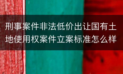 刑事案件非法低价出让国有土地使用权案件立案标准怎么样认定