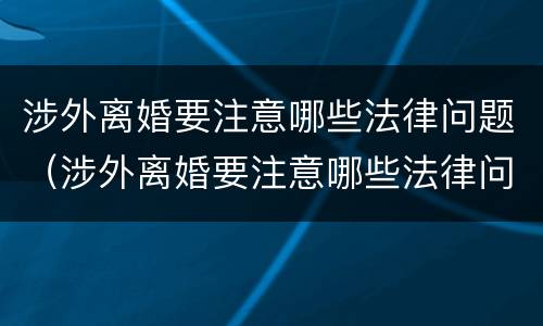 涉外离婚要注意哪些法律问题（涉外离婚要注意哪些法律问题呢）