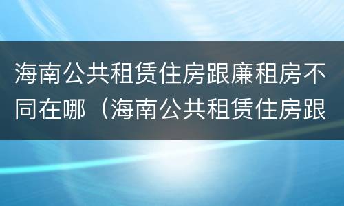 海南公共租赁住房跟廉租房不同在哪（海南公共租赁住房跟廉租房不同在哪里）