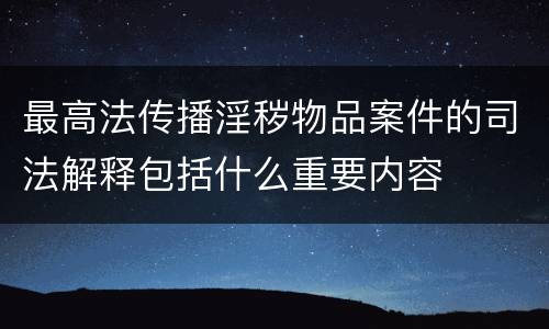 最高法传播淫秽物品案件的司法解释包括什么重要内容