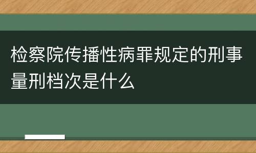 检察院传播性病罪规定的刑事量刑档次是什么