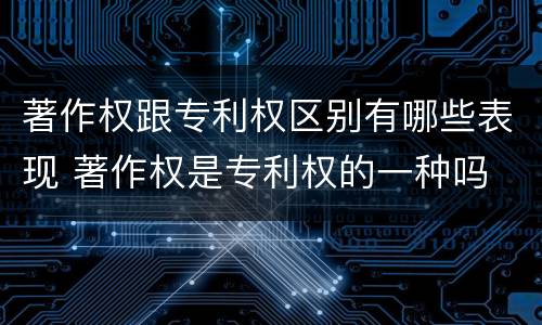 著作权跟专利权区别有哪些表现 著作权是专利权的一种吗
