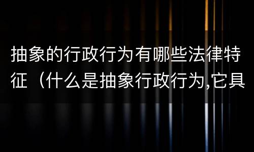 抽象的行政行为有哪些法律特征（什么是抽象行政行为,它具有哪些法律行为）