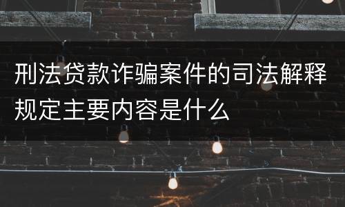 刑法贷款诈骗案件的司法解释规定主要内容是什么