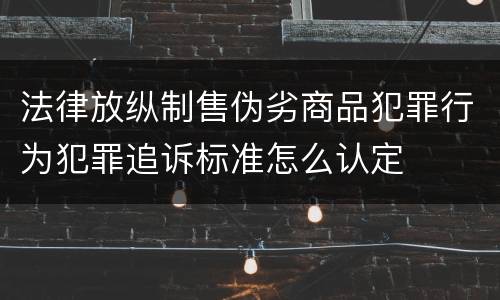 法律放纵制售伪劣商品犯罪行为犯罪追诉标准怎么认定