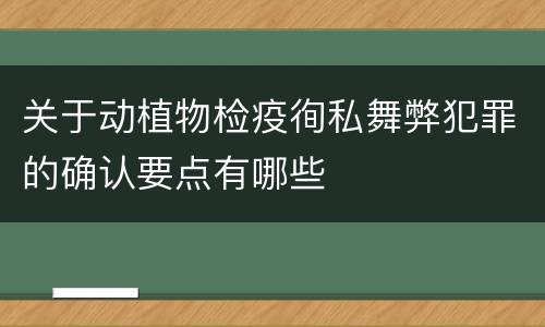 关于动植物检疫徇私舞弊犯罪的确认要点有哪些