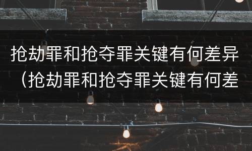 抢劫罪和抢夺罪关键有何差异（抢劫罪和抢夺罪关键有何差异呢）