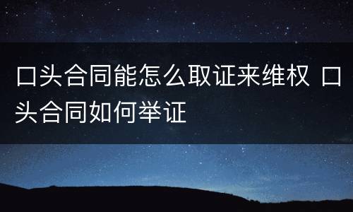 口头合同能怎么取证来维权 口头合同如何举证