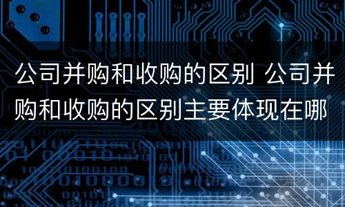 公司并购和收购的区别 公司并购和收购的区别主要体现在哪些方面?