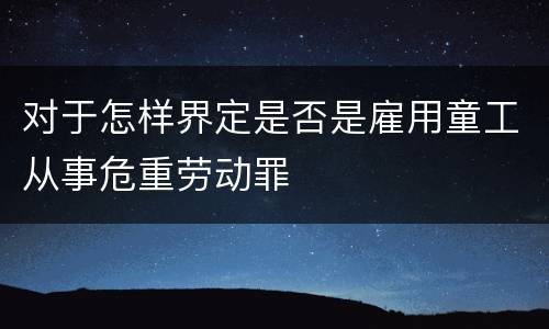 对于怎样界定是否是雇用童工从事危重劳动罪