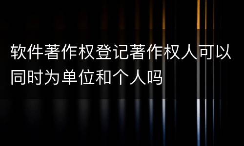 软件著作权登记著作权人可以同时为单位和个人吗