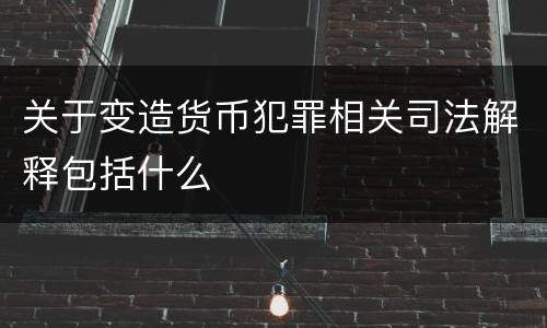 关于变造货币犯罪相关司法解释包括什么