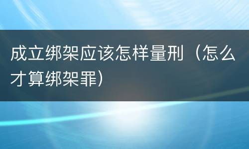 成立绑架应该怎样量刑（怎么才算绑架罪）