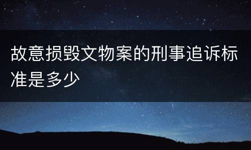 故意损毁文物案的刑事追诉标准是多少