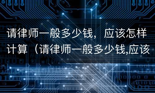 请律师一般多少钱，应该怎样计算（请律师一般多少钱,应该怎样计算收费）