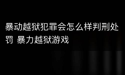 暴动越狱犯罪会怎么样判刑处罚 暴力越狱游戏