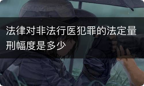 法律对非法行医犯罪的法定量刑幅度是多少