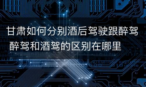甘肃如何分别酒后驾驶跟醉驾 醉驾和酒驾的区别在哪里