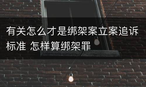 有关怎么才是绑架案立案追诉标准 怎样算绑架罪