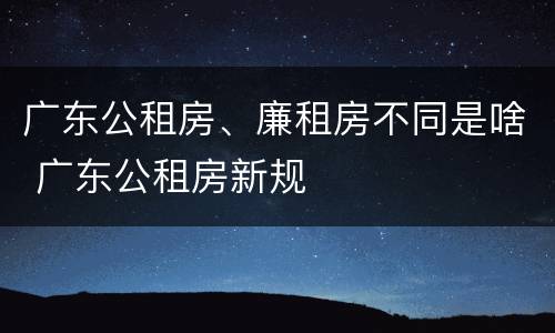 广东公租房、廉租房不同是啥 广东公租房新规