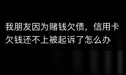 我朋友因为赌钱欠债，信用卡欠钱还不上被起诉了怎么办