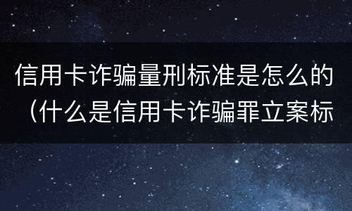 信用卡诈骗量刑标准是怎么的（什么是信用卡诈骗罪立案标准）