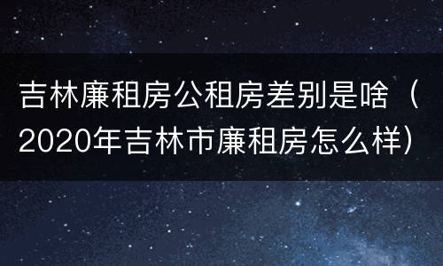 吉林廉租房公租房差别是啥（2020年吉林市廉租房怎么样）
