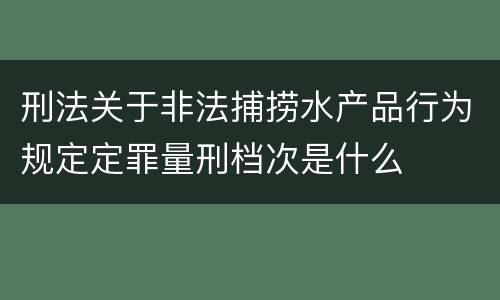 刑法关于非法捕捞水产品行为规定定罪量刑档次是什么