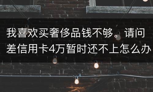 我喜欢买奢侈品钱不够。请问差信用卡4万暂时还不上怎么办