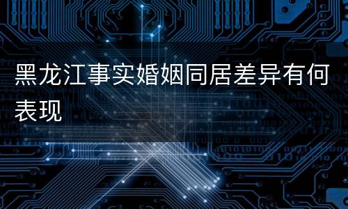 黑龙江事实婚姻同居差异有何表现