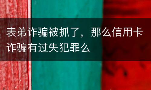 表弟诈骗被抓了，那么信用卡诈骗有过失犯罪么