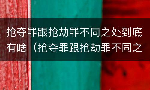 抢夺罪跟抢劫罪不同之处到底有啥（抢夺罪跟抢劫罪不同之处到底有啥区别）
