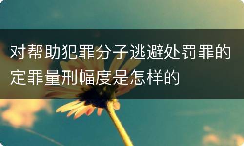 对帮助犯罪分子逃避处罚罪的定罪量刑幅度是怎样的