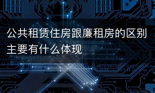 公共租赁住房跟廉租房的区别主要有什么体现
