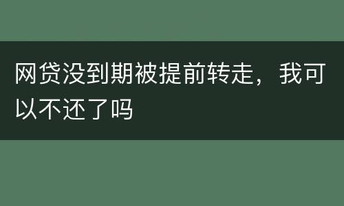 网贷没到期被提前转走，我可以不还了吗
