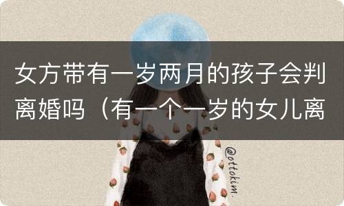 女方带有一岁两月的孩子会判离婚吗（有一个一岁的女儿离婚会怎么判）